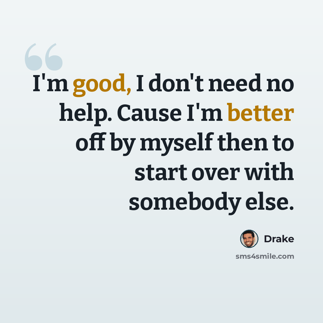 “I'm good, I don't need no help. Cause I'm better off by myself then to start over with somebody else.” quote by Drake
