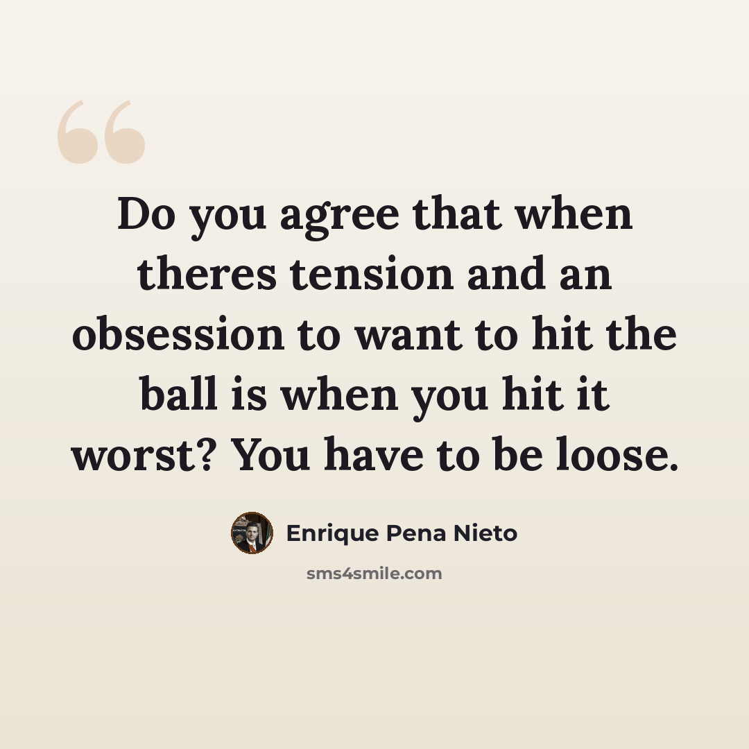 “Do you agree that when theres tension and an obsession to want to hit the ball is when you hit it worst? You have to be loose.” quote by Enrique Pena Nieto