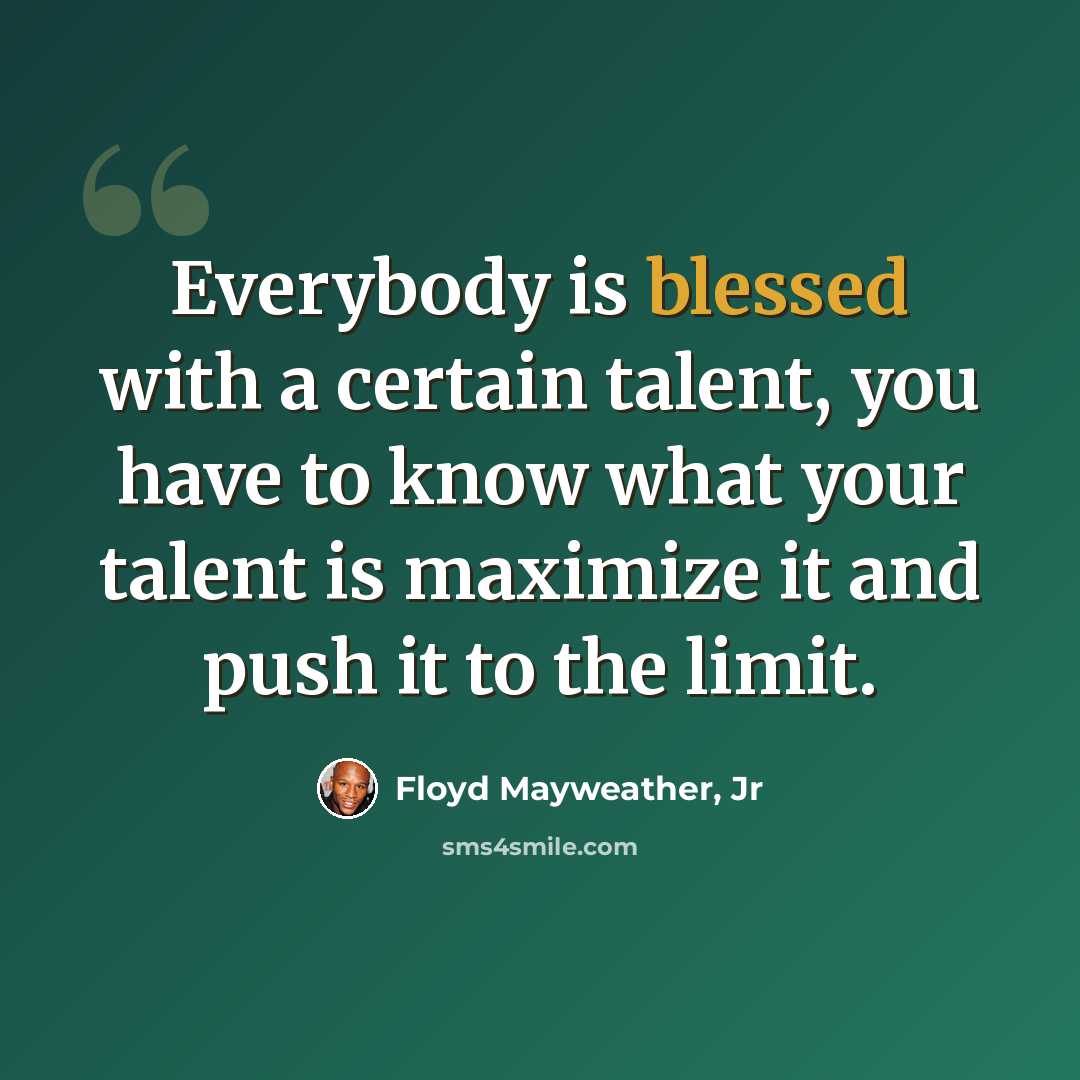 “Everybody is blessed with a certain talent, you have to know what your talent is maximize it and push it to the limit.” quote by Floyd Mayweather, Jr
