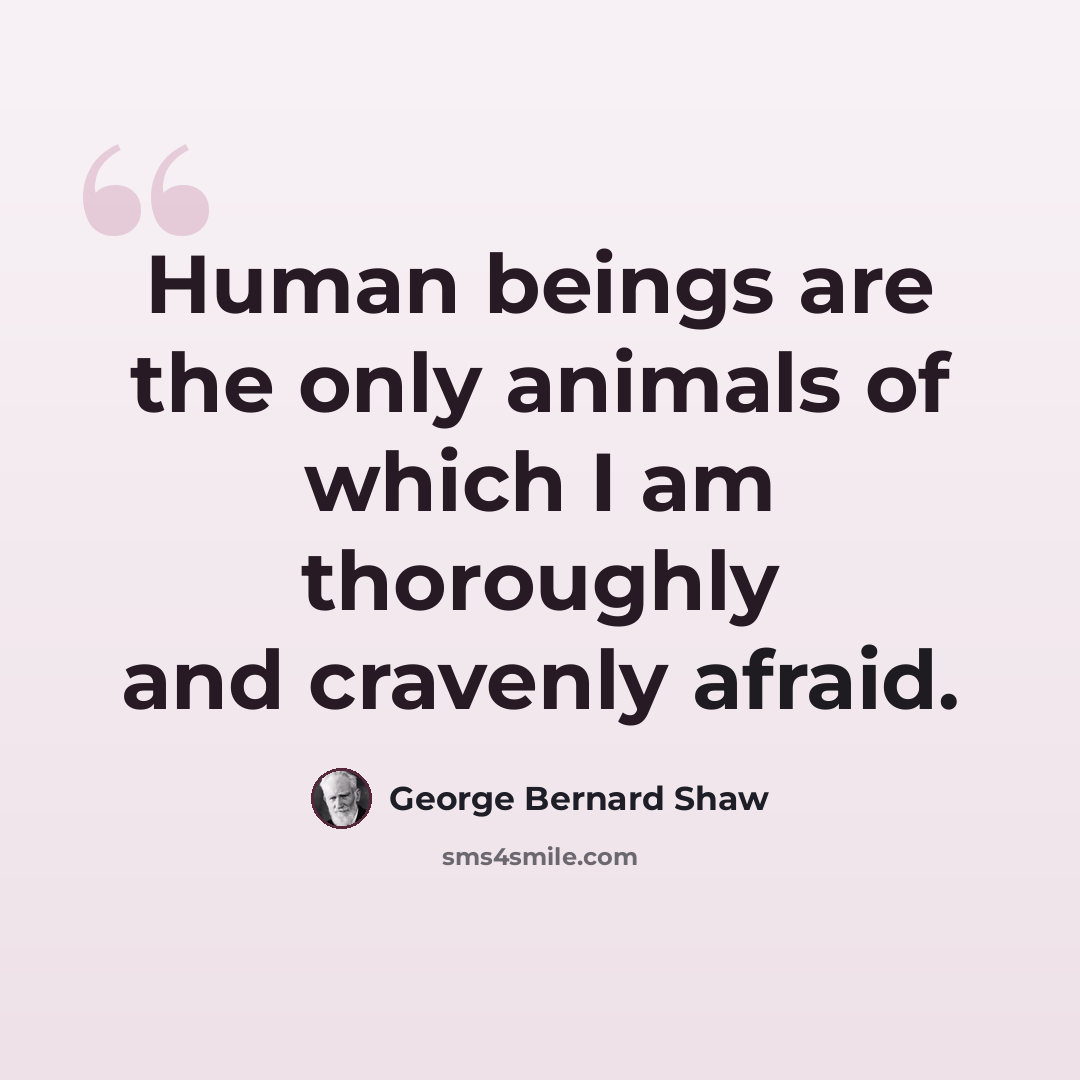 “Human beings are the only animals of which I am thoroughly and cravenly afraid.” quote by George Bernard Shaw
