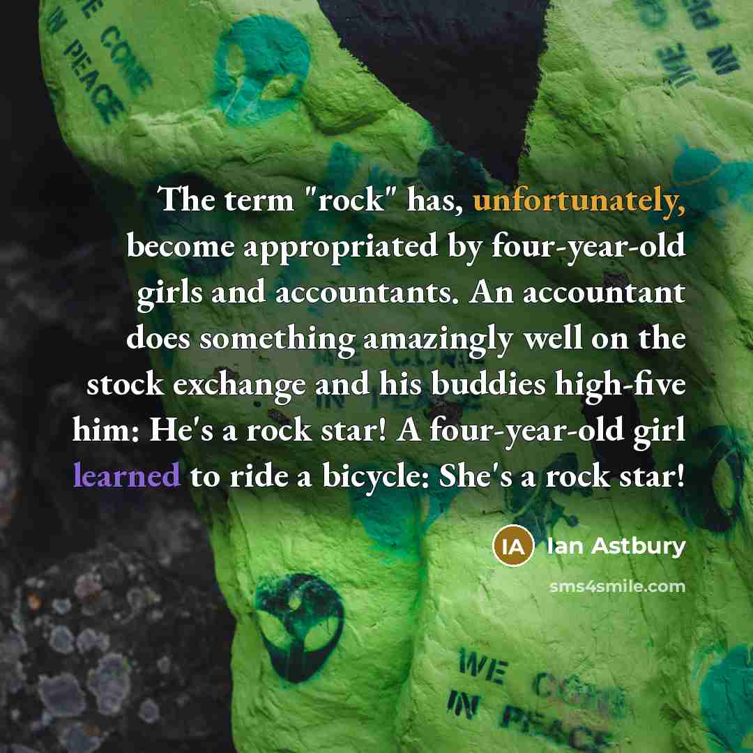 “The term "rock" has, unfortunately, become appropriated by four-year-old girls and accountants. An accountant does something amazingly well on the stock exchange and his buddies high-five him: He's a rock star! A four-year-old girl learned to ride a bicycle: She's a rock star!” quote by Ian Astbury