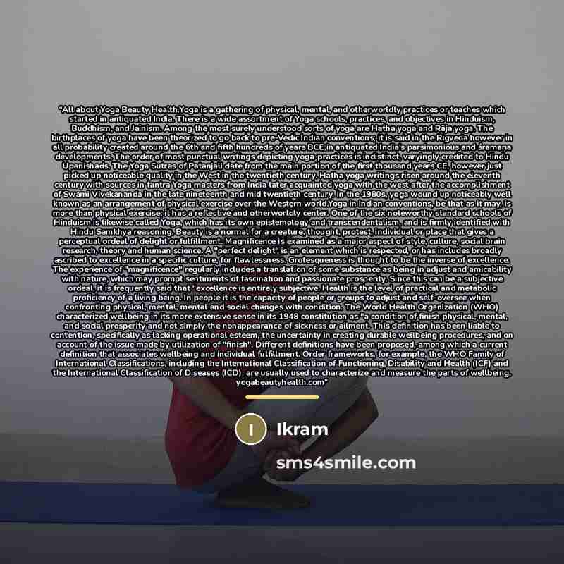 ““All about Yoga Beauty Health.Yoga is a gathering of physical, mental, and otherworldly practices or teaches which started in antiquated India. There is a wide assortment of Yoga schools, practices, and objectives in Hinduism, Buddhism, and Jainism. Among the most surely understood sorts of yoga…” quote by Anonymous
