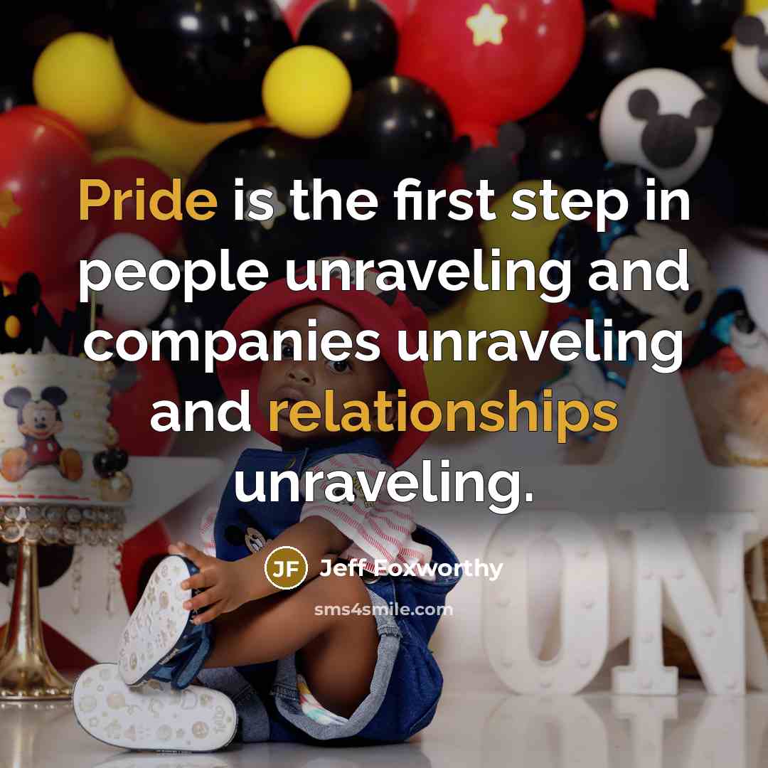 “Pride is the first step in people unraveling and companies unraveling and relationships unraveling.” quote by Jeff Foxworthy