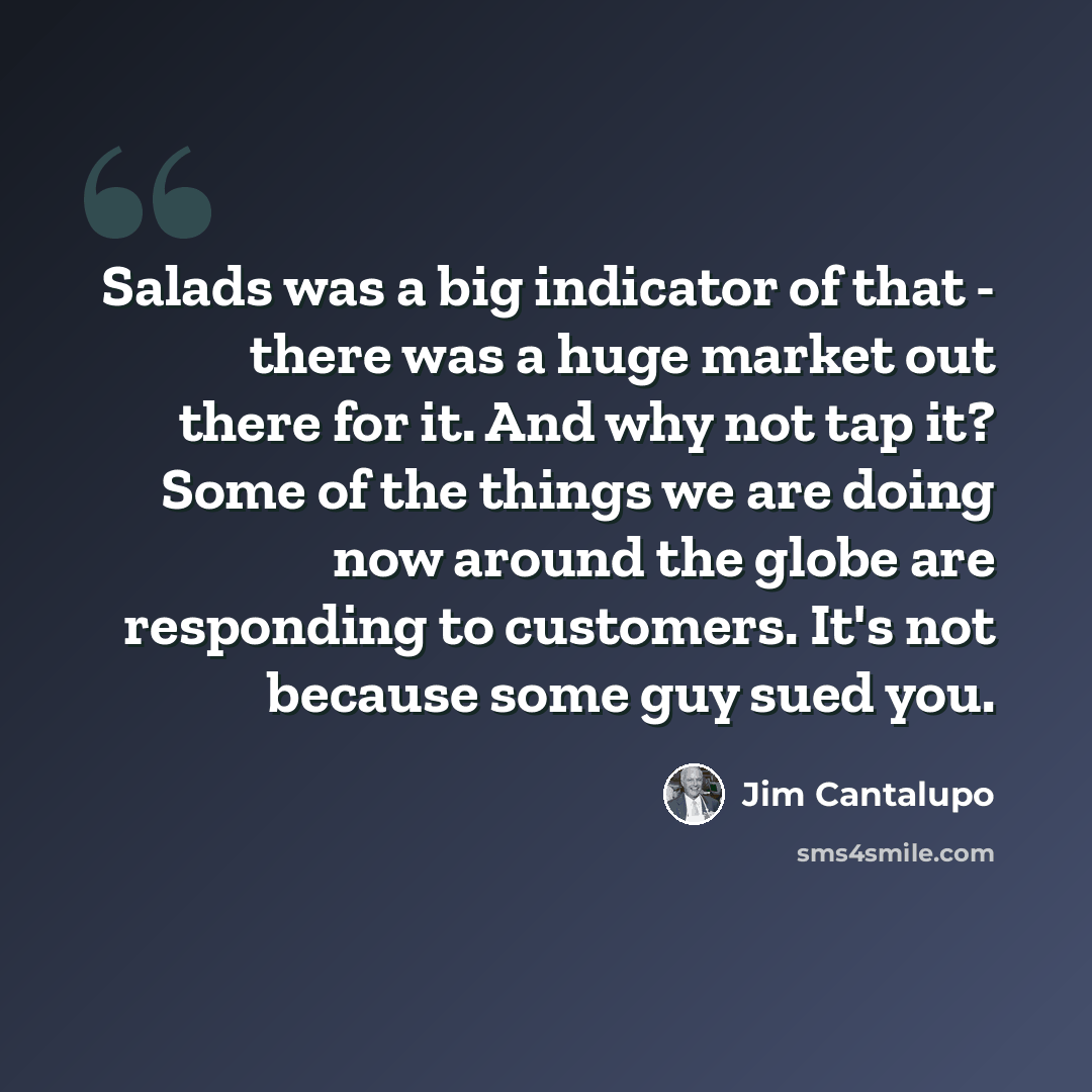 “Salads was a big indicator of that - there was a huge market out there for it. And why not tap it? Some of the things we are doing now around the globe are responding to customers. It's not because some guy sued you.” quote by Jim Cantalupo
