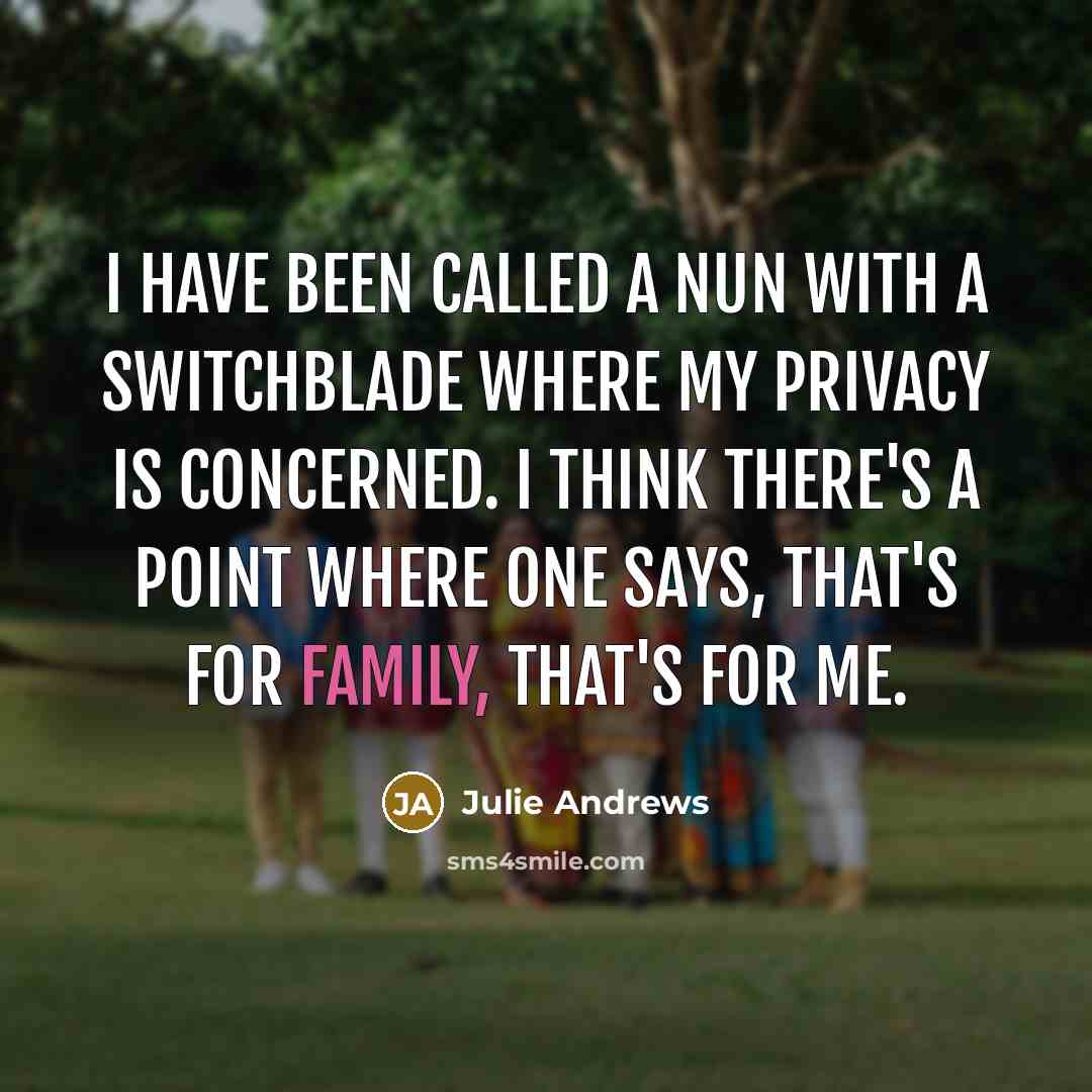 “I have been called a nun with a switchblade where my privacy is concerned. I think there's a point where one says, that's for family, that's for me.” quote by Julie Andrews