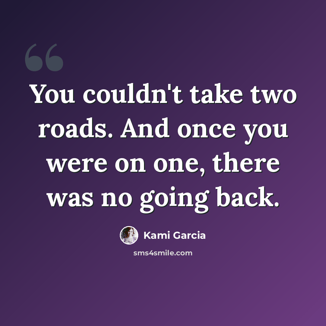 “You couldn't take two roads. And once you were on one, there was no going back.” quote by Kami Garcia