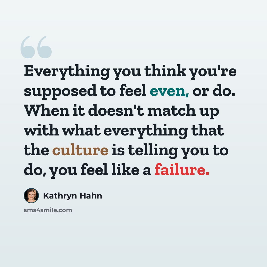 “Everything you think you're supposed to feel even, or do. When it doesn't match up with what everything that the culture is telling you to do, you feel like a failure.” quote by Kathryn Hahn