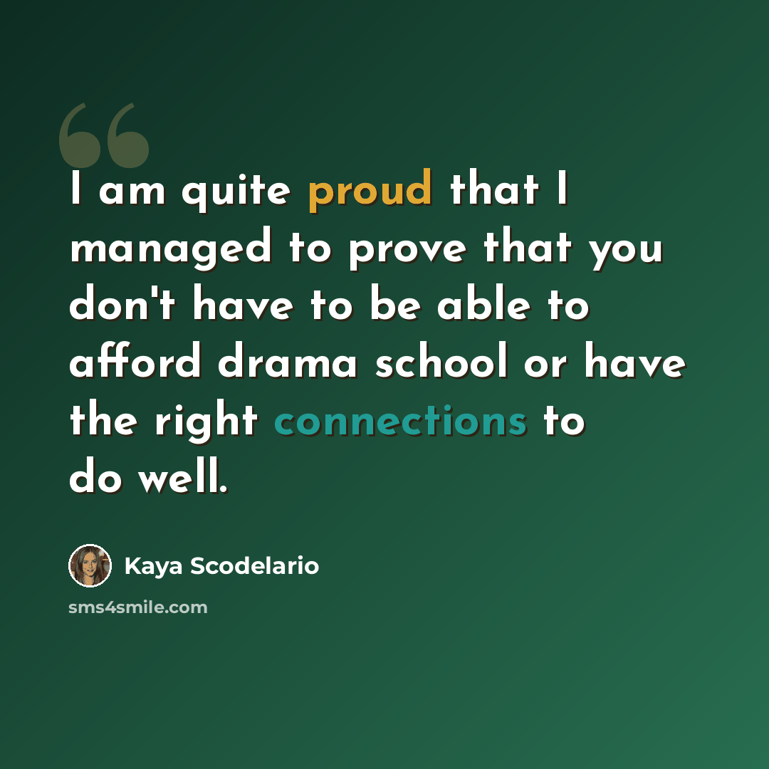 “I am quite proud that I managed to prove that you don't have to be able to afford drama school or have the right connections to do well.” quote by Kaya Scodelario