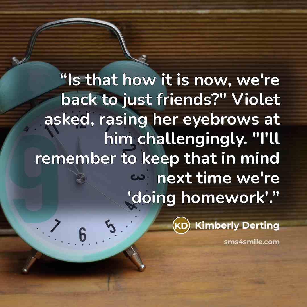 “Is that how it is now, we're back to just friends?" Violet asked, rasing her eyebrows at him challengingly. "I'll remember to keep that in mind next time we're 'doing homework'.” quote by Kimberly Derting