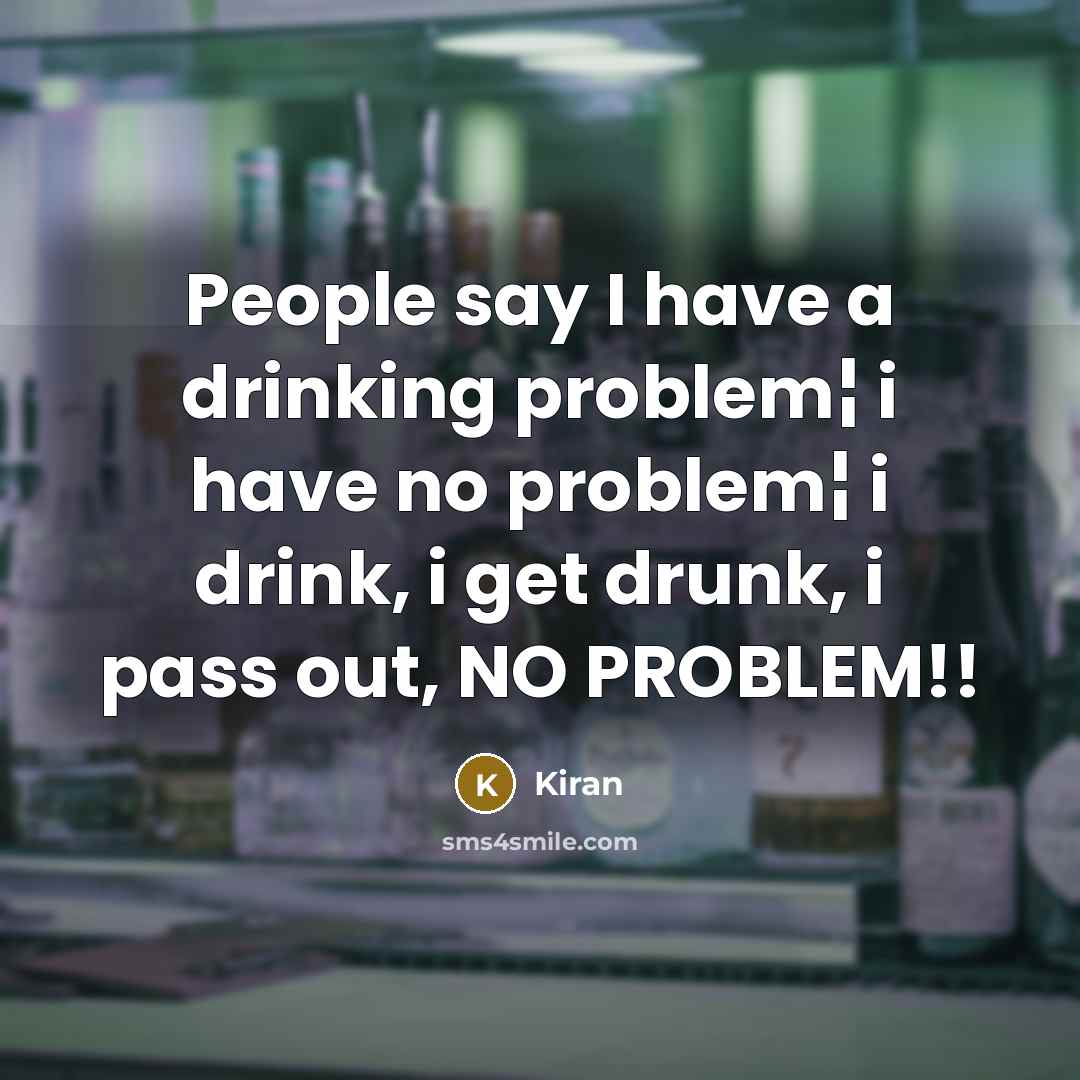 “People say I have a drinking problem¦ i have no problem¦ i drink, i get drunk, i pass out, NO PROBLEM!!” quote by Kiran