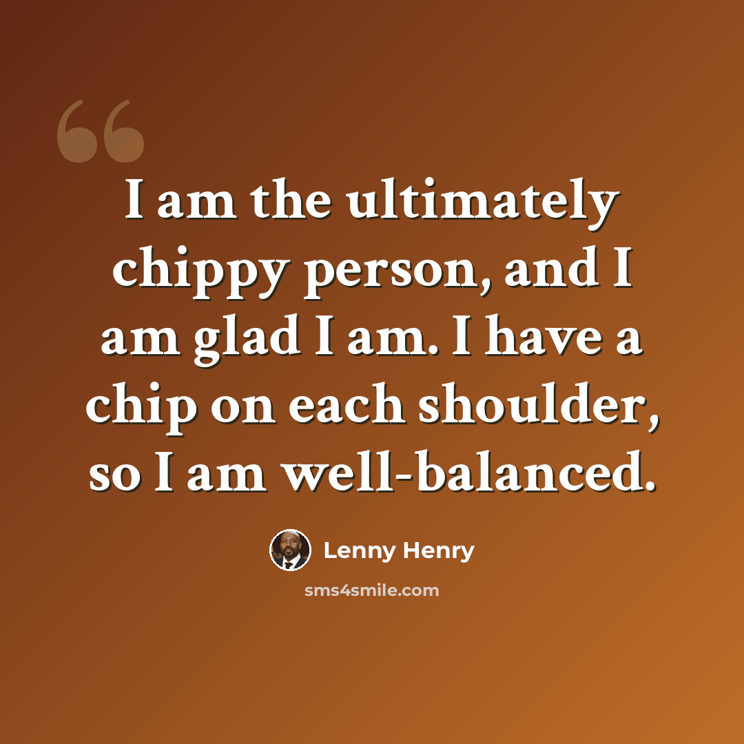 “I am the ultimately chippy person, and I am glad I am. I have a chip on each shoulder, so I am well-balanced.” quote by Lenny Henry