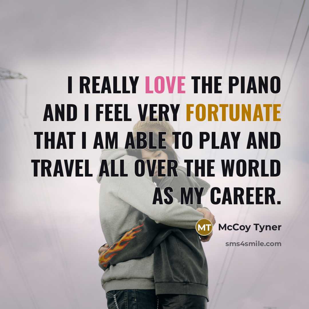 “I really love the piano and I feel very fortunate that I am able to play and travel all over the world as my career.” quote by McCoy Tyner