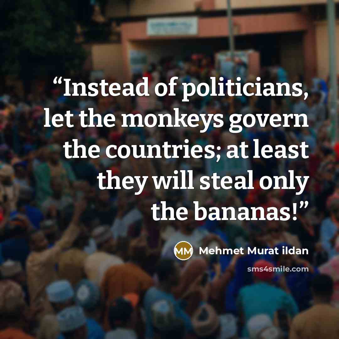 “Instead of politicians, let the monkeys govern the countries; at least they will steal only the bananas!” quote by Mehmet Murat ildan