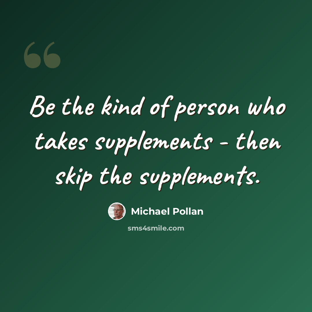 “Be the kind of person who takes supplements - then skip the supplements.” quote by Michael Pollan