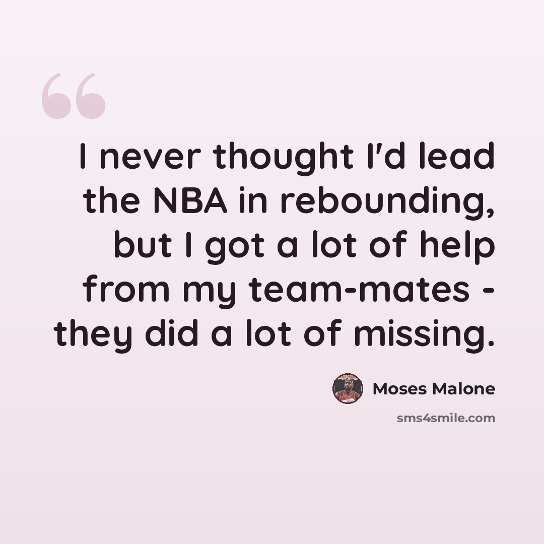“I never thought I'd lead the NBA in rebounding, but I got a lot of help from my team-mates - they did a lot of missing.” quote by Moses Malone