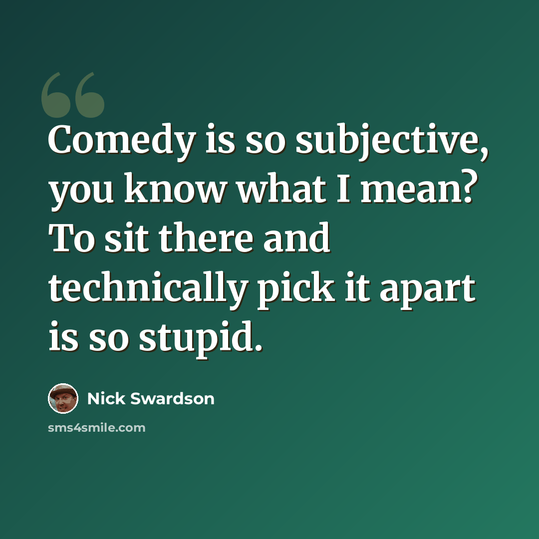 “Comedy is so subjective, you know what I mean? To sit there and technically pick it apart is so stupid.” quote by Nick Swardson