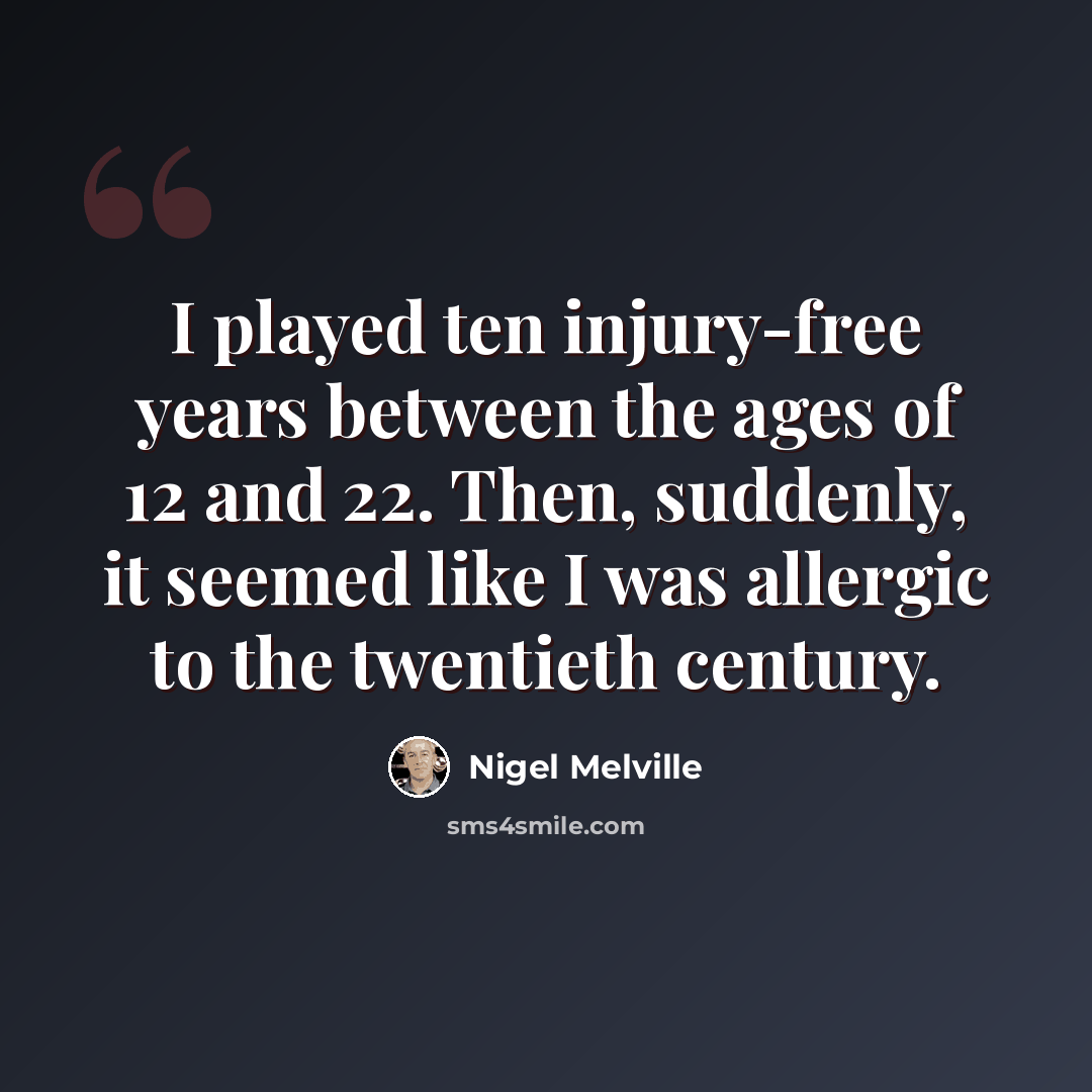 “I played ten injury-free years between the ages of 12 and 22. Then, suddenly, it seemed like I was allergic to the twentieth century.” quote by Nigel Melville