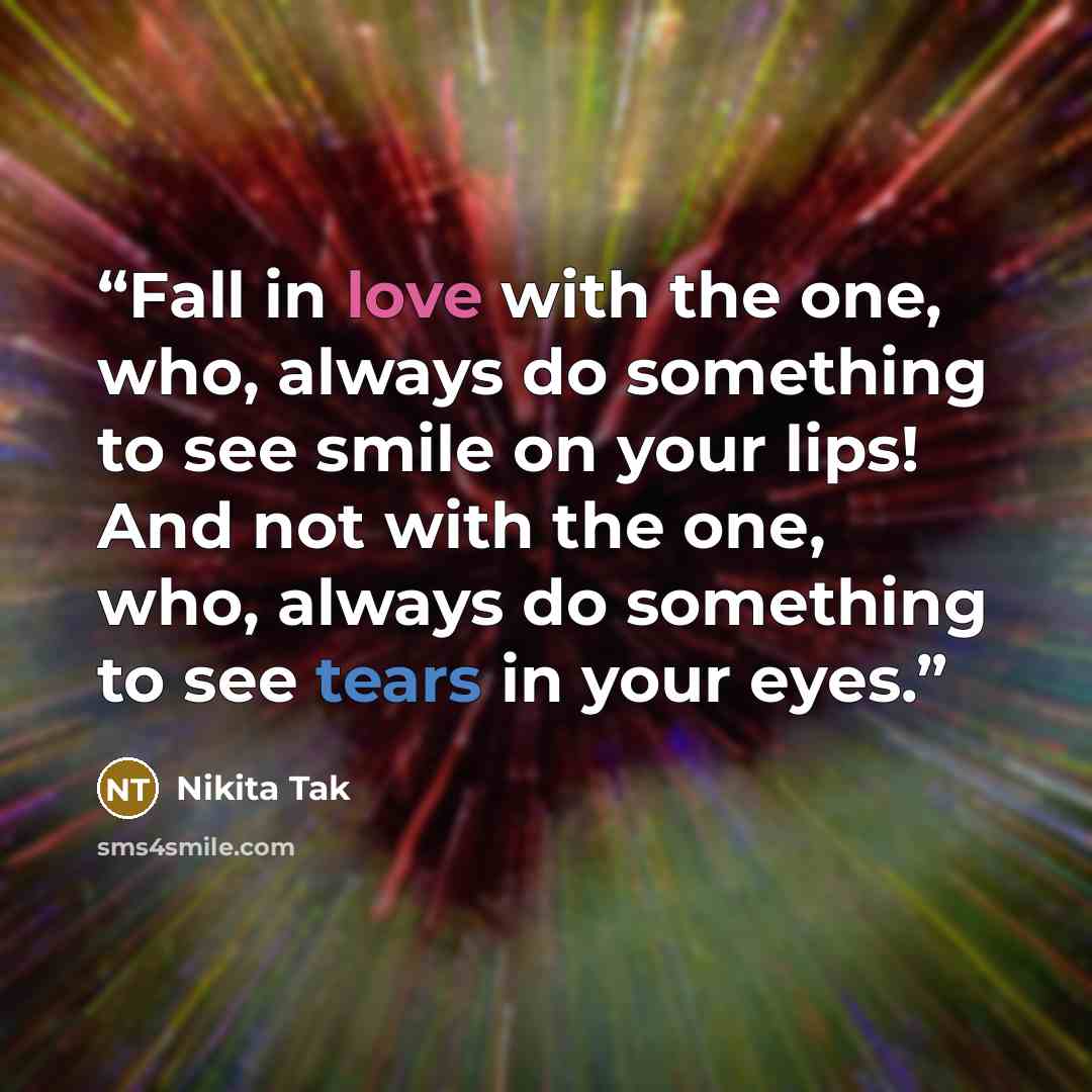 “Fall in love with the one, who, always do something to see smile on your lips! And not with the one, who, always do something to see tears in your eyes.” quote by Nikita Tak