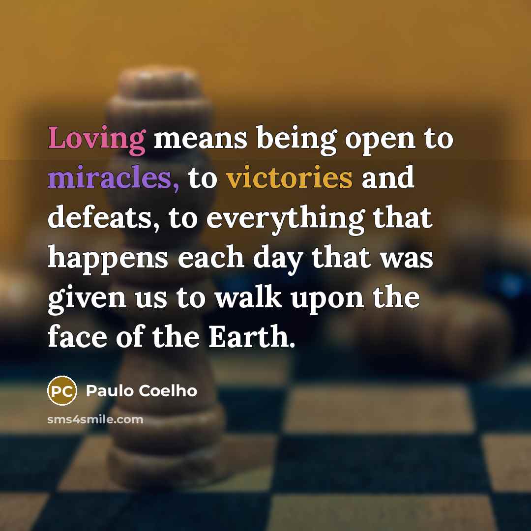 “Loving means being open to miracles, to victories and defeats, to everything that happens each day that was given us to walk upon the face of the Earth.” quote by Paulo Coelho