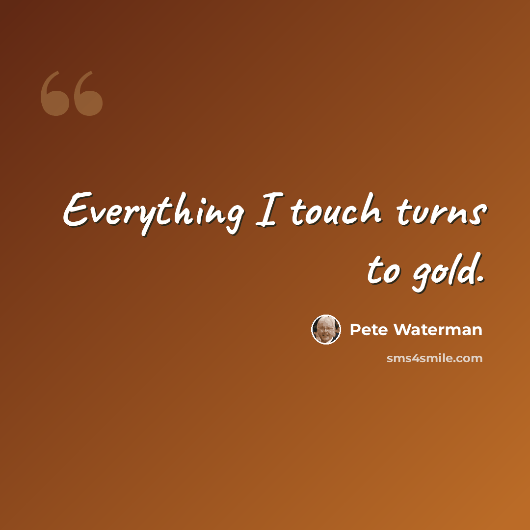 “Everything I touch turns to gold.” quote by Pete Waterman