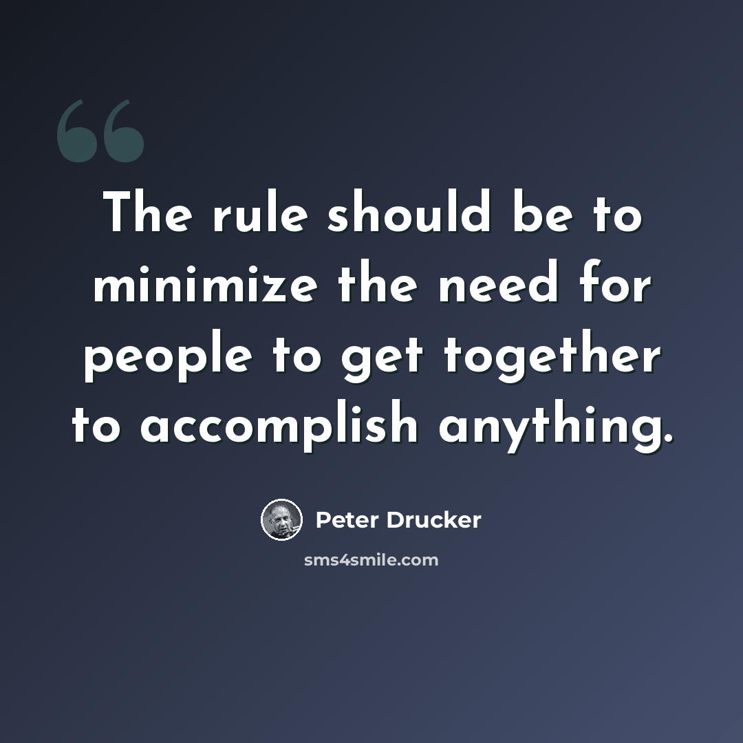 “The rule should be to minimize the need for people to get together to accomplish anything.” quote by Peter Drucker