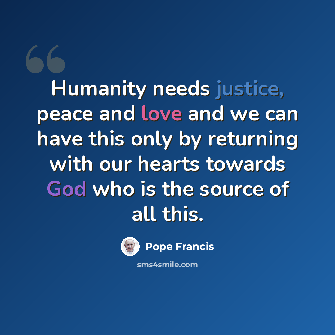 “Humanity needs justice, peace and love and we can have this only by returning with our hearts towards God who is the source of all this.” quote by Pope Francis