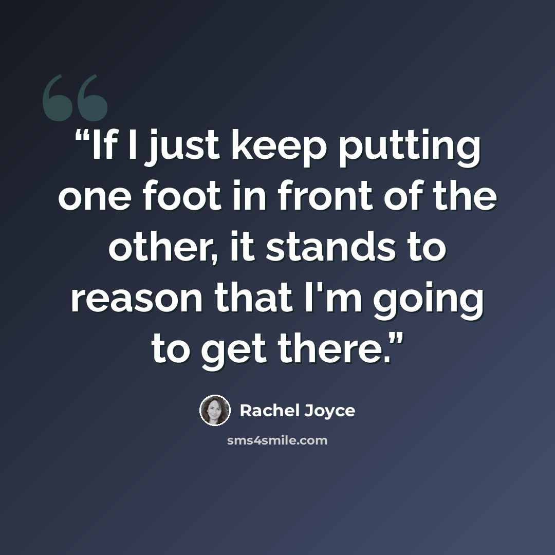 “If I just keep putting one foot in front of the other, it stands to reason that I'm going to get there.” quote by Rachel Joyce