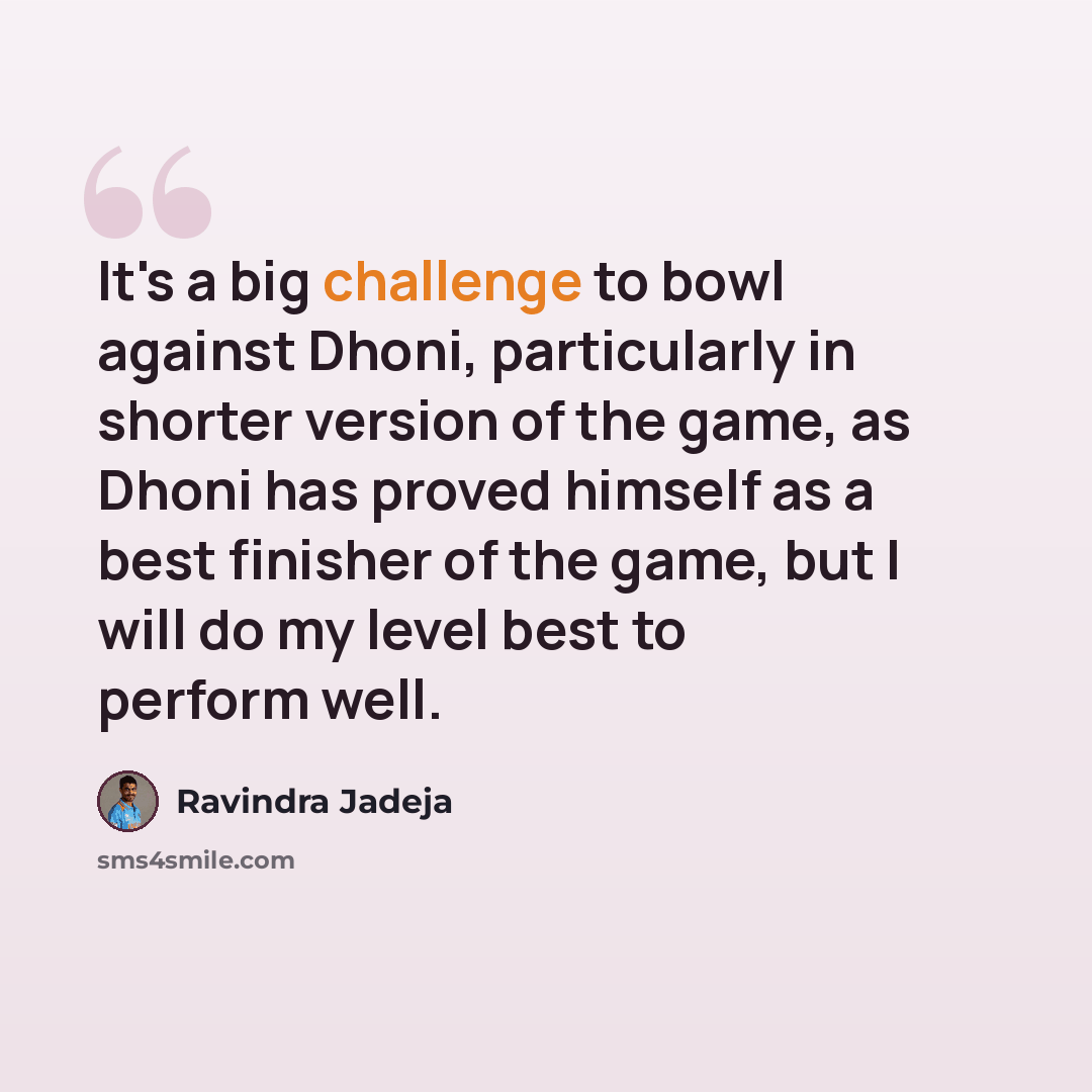 “It's a big challenge to bowl against Dhoni, particularly in shorter version of the game, as Dhoni has proved himself as a best finisher of the game, but I will do my level best to perform well.” quote by Ravindra Jadeja