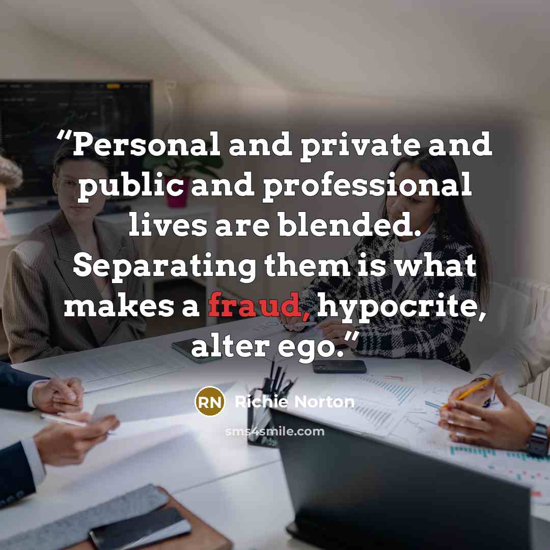 “Personal and private and public and professional lives are blended. Separating them is what makes a fraud, hypocrite, alter ego.” quote by Richie Norton