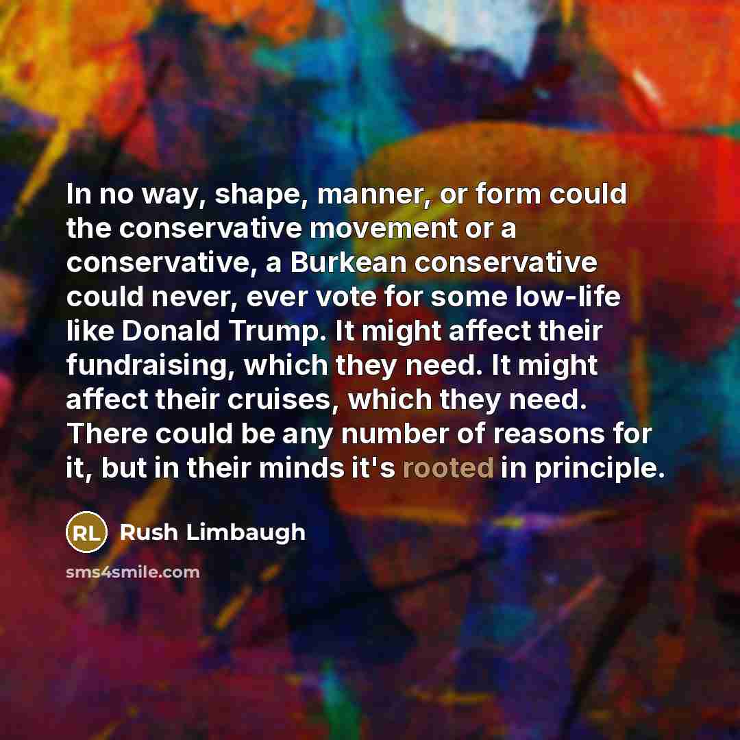 “In no way, shape, manner, or form could the conservative movement or a conservative, a Burkean conservative could never, ever vote for some low-life like Donald Trump. It might affect their fundraising, which they need. It might affect their cruises, which they need. There could be any number of…” quote by Rush Limbaugh