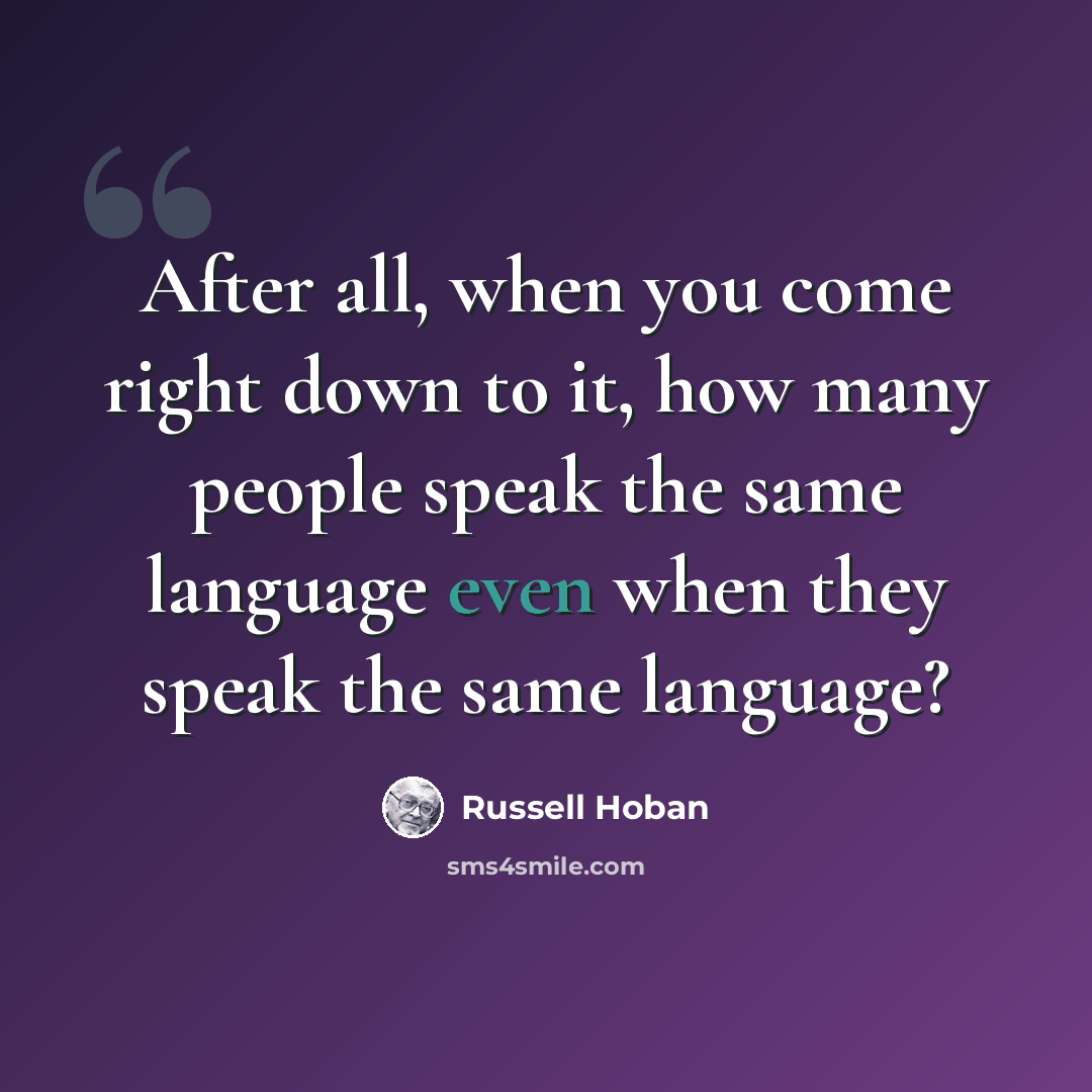 “After all, when you come right down to it, how many people speak the same language even when they speak the same language?” quote by Russell Hoban