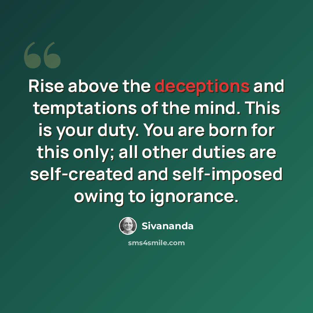 “Rise above the deceptions and temptations of the mind. This is your duty. You are born for this only; all other duties are self-created and self-imposed owing to ignorance.” quote by Sivananda