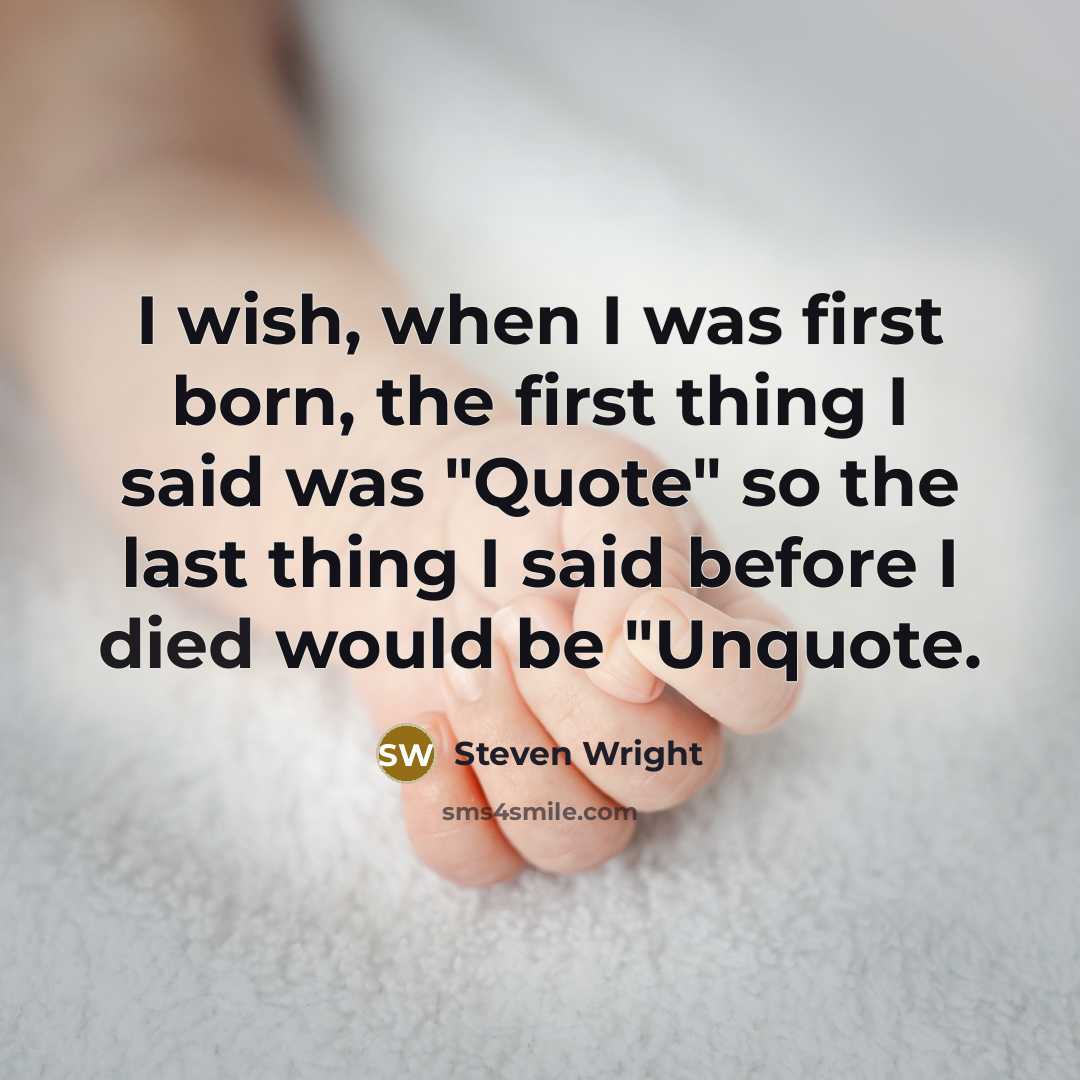 “I wish, when I was first born, the first thing I said was "Quote" so the last thing I said before I died would be "Unquote.” quote by Steven Wright