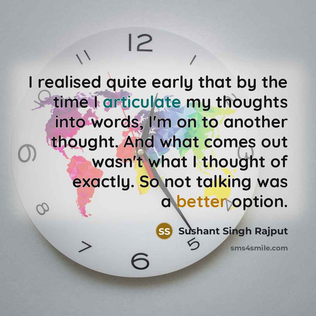 “I realised quite early that by the time I articulate my thoughts into words, I'm on to another thought. And what comes out wasn't what I thought of exactly. So not talking was a better option.” quote by Sushant Singh Rajput