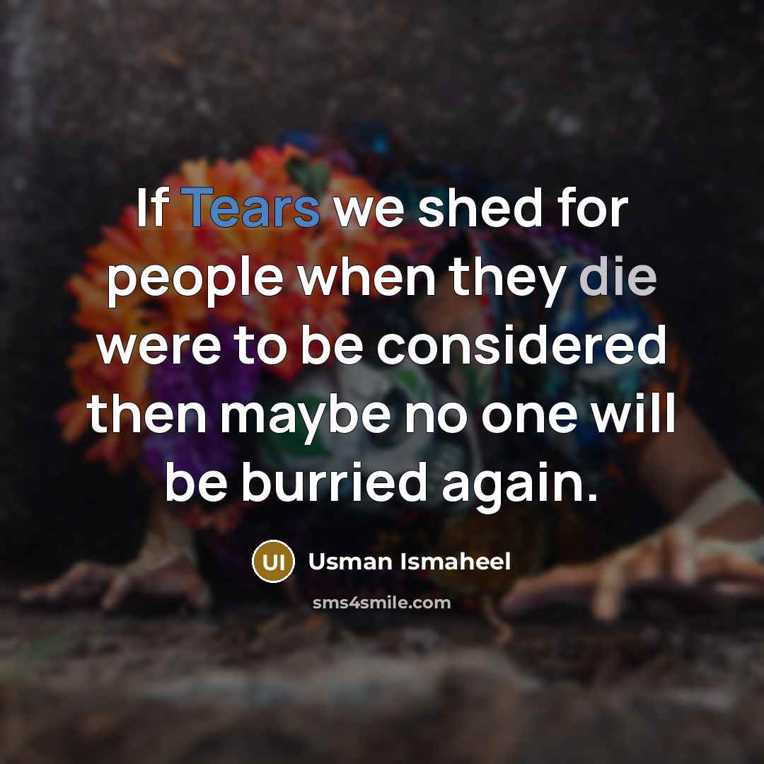 “If Tears we shed for people when they die were to be considered then maybe no one will be burried again.” quote by Usman Ismaheel