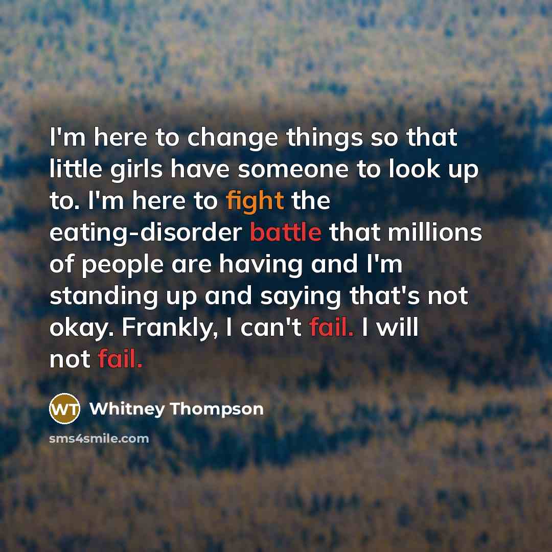 “I'm here to change things so that little girls have someone to look up to. I'm here to fight the eating-disorder battle that millions of people are having and I'm standing up and saying that's not okay. Frankly, I can't fail. I will not fail.” quote by Whitney Thompson