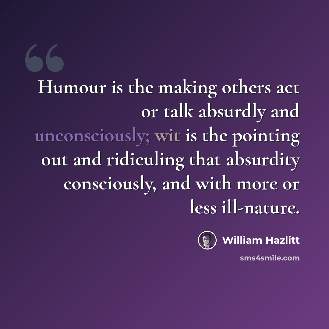 “Humour is the making others act or talk absurdly and unconsciously; wit is the pointing out and ridiculing that absurdity consciously, and with more or less ill-nature.” quote by William Hazlitt