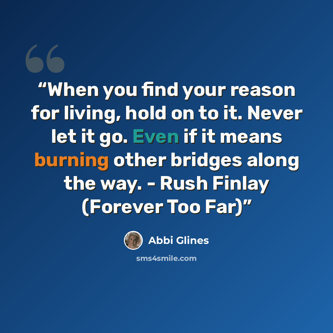 “When you find your reason for living, hold on to it. Never let it go. Even if it means burning other bridges along the way. - Rush Finlay (Forever Too Far)” quote by Abbi Glines