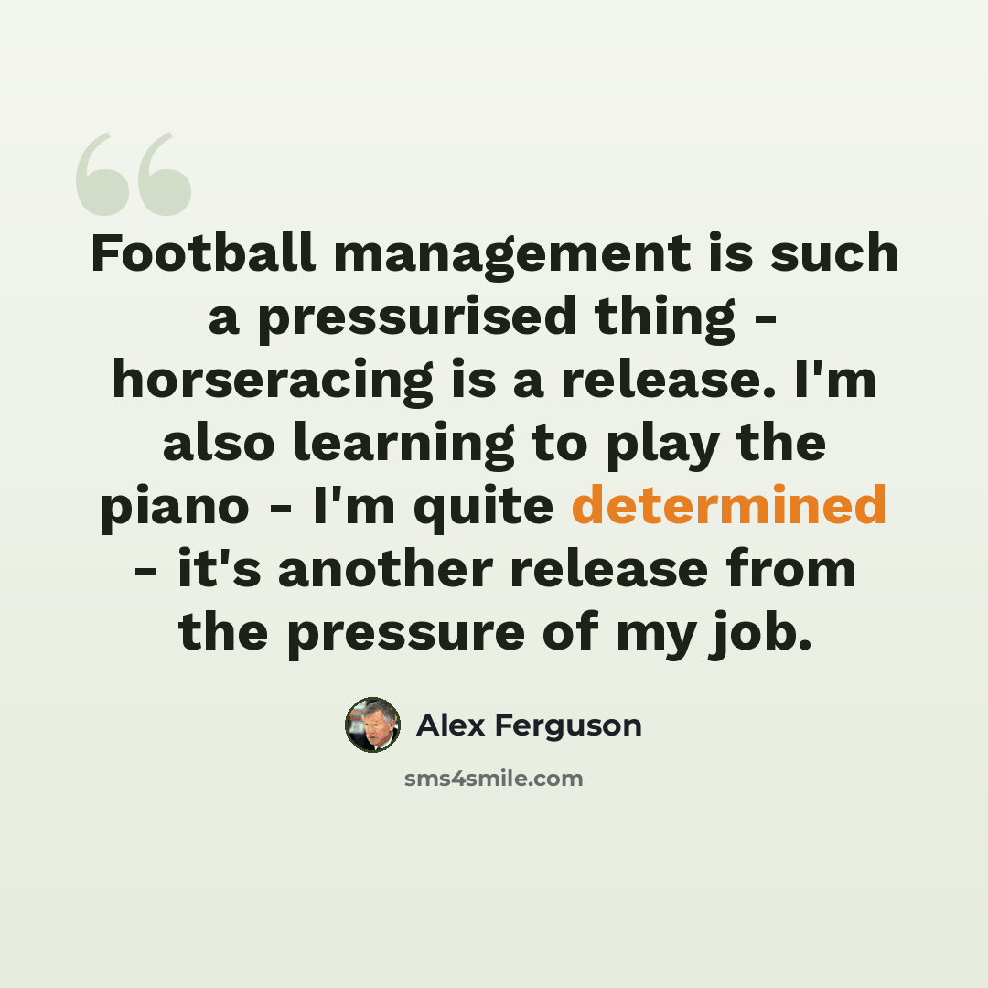 “Football management is such a pressurised thing - horseracing is a release. I'm also learning to play the piano - I'm quite determined - it's another release from the pressure of my job.” quote by Alex Ferguson