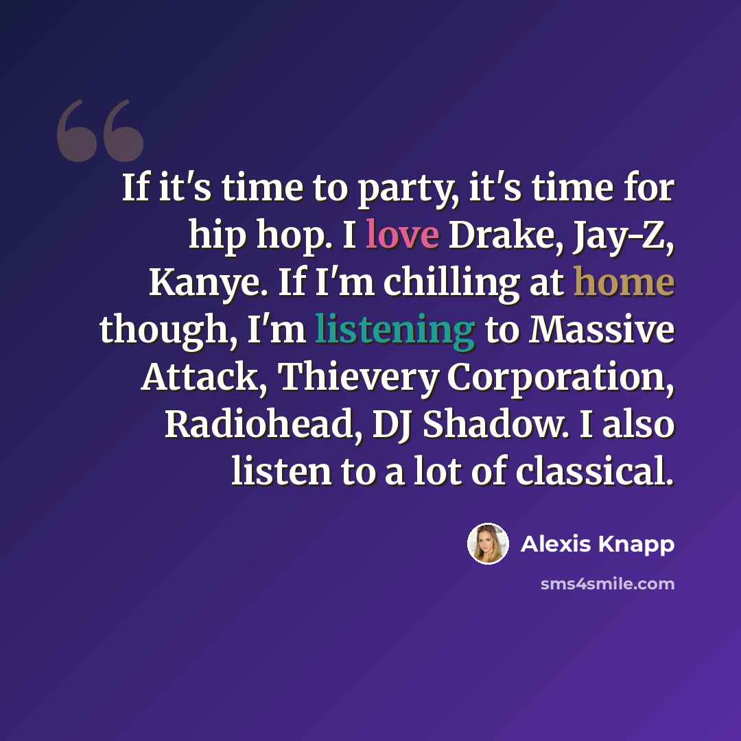 “If it's time to party, it's time for hip hop. I love Drake, Jay-Z, Kanye. If I'm chilling at home though, I'm listening to Massive Attack, Thievery Corporation, Radiohead, DJ Shadow. I also listen to a lot of classical.” quote by Alexis Knapp