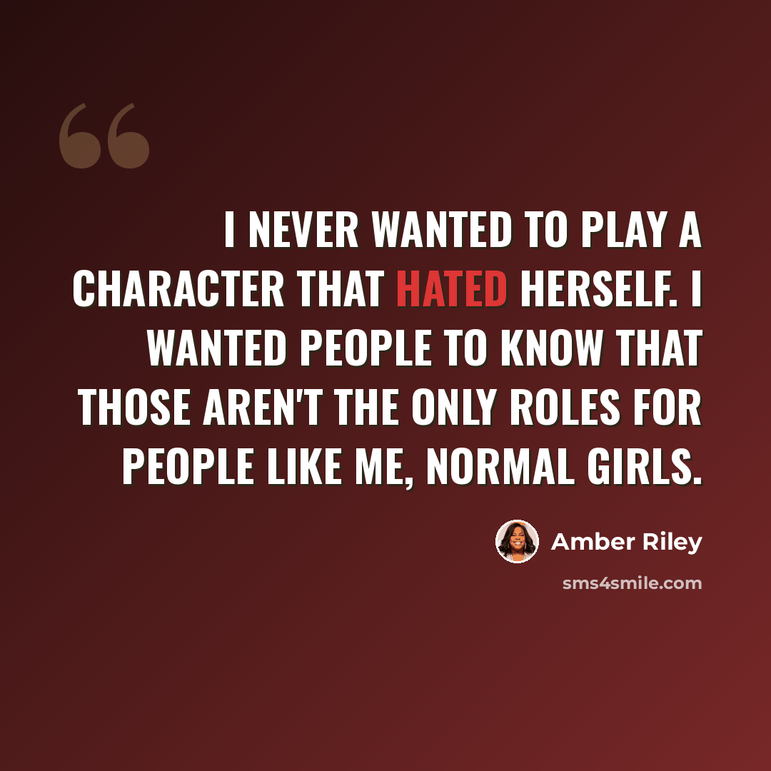 “I never wanted to play a character that hated herself. I wanted people to know that those aren't the only roles for people like me, normal girls.” quote by Amber Riley