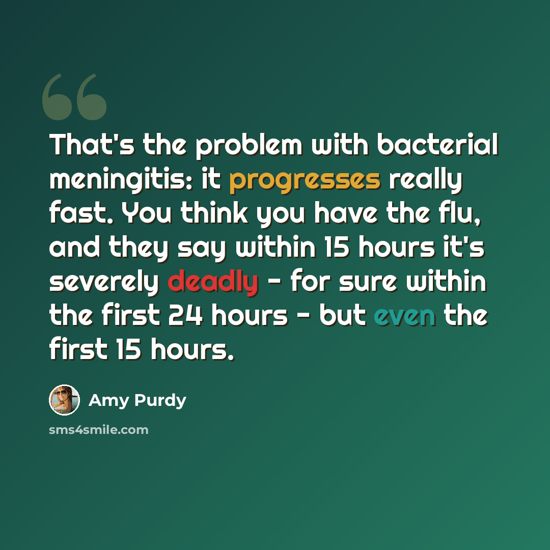 “That's the problem with bacterial meningitis: it progresses really fast. You think you have the flu, and they say within 15 hours it's severely deadly - for sure within the first 24 hours - but even the first 15 hours.” quote by Amy Purdy