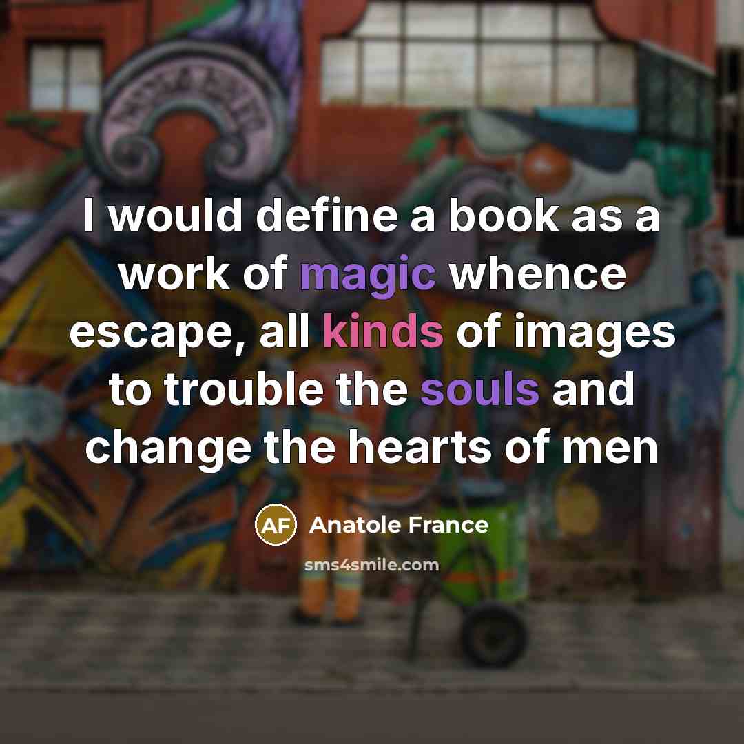 “I would define a book as a work of magic whence escape, all kinds of images to trouble the souls and change the hearts of men” quote by Anatole France