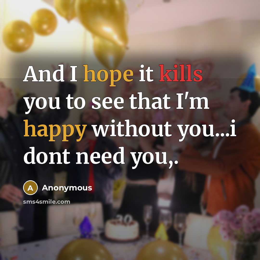 “And I hope it kills you to see that I'm happy without you...i dont need you,.” quote by Anonymous