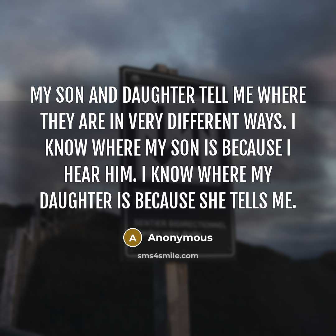 “My son and daughter tell me where they are in very different ways. I know where my son is because I hear him. I know where my daughter is because she tells me.” quote by Anonymous