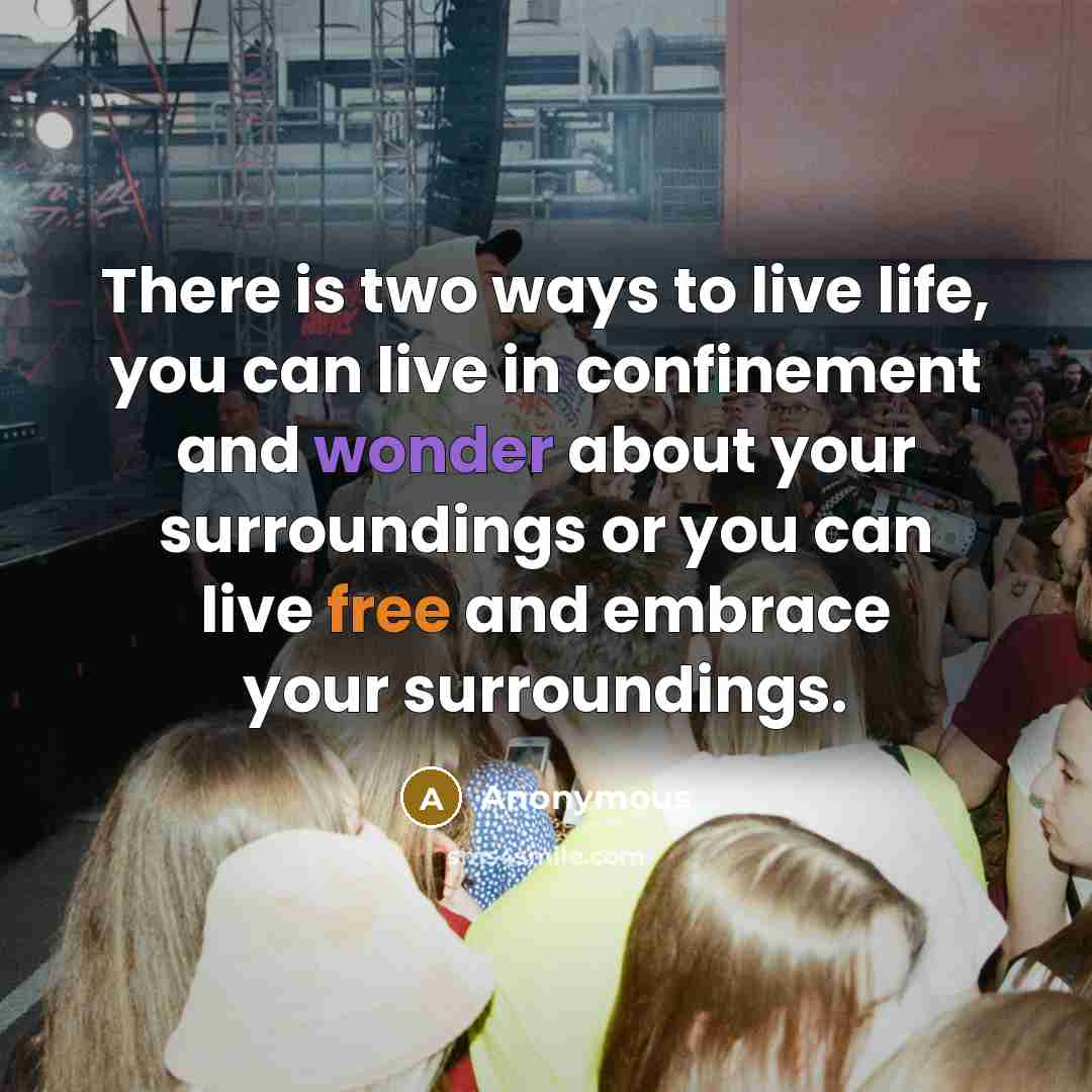 “There is two ways to live life, you can live in confinement and wonder about your surroundings or you can live free and embrace your surroundings.” quote by Anonymous