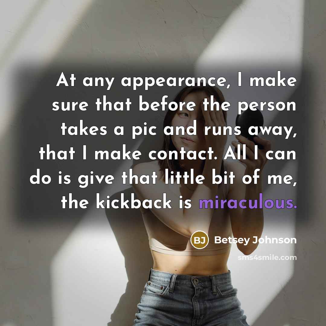 “At any appearance, I make sure that before the person takes a pic and runs away, that I make contact. All I can do is give that little bit of me, the kickback is miraculous.” quote by Betsey Johnson