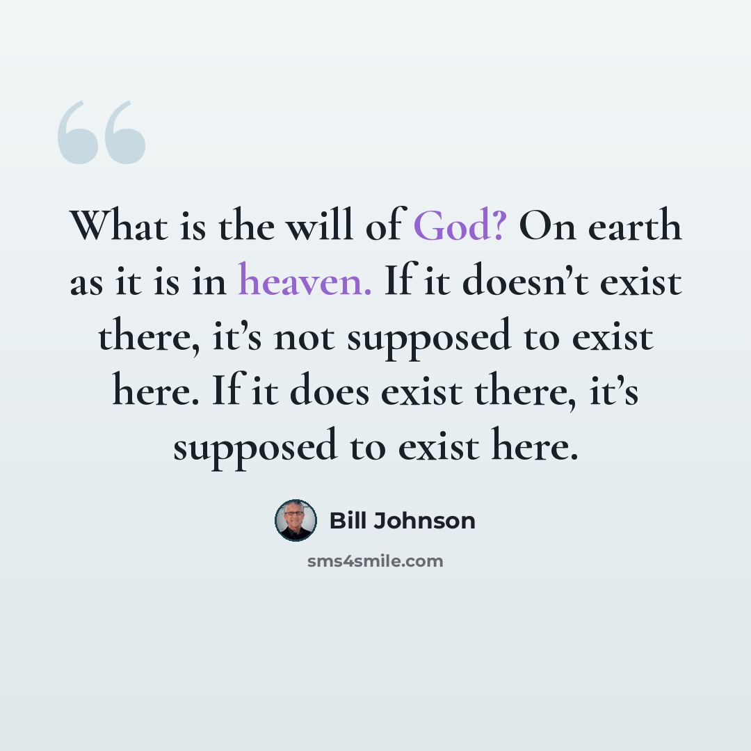 “What is the will of God? On earth as it is in heaven. If it doesn’t exist there, it’s not supposed to exist here. If it does exist there, it’s supposed to exist here.” quote by Bill Johnson