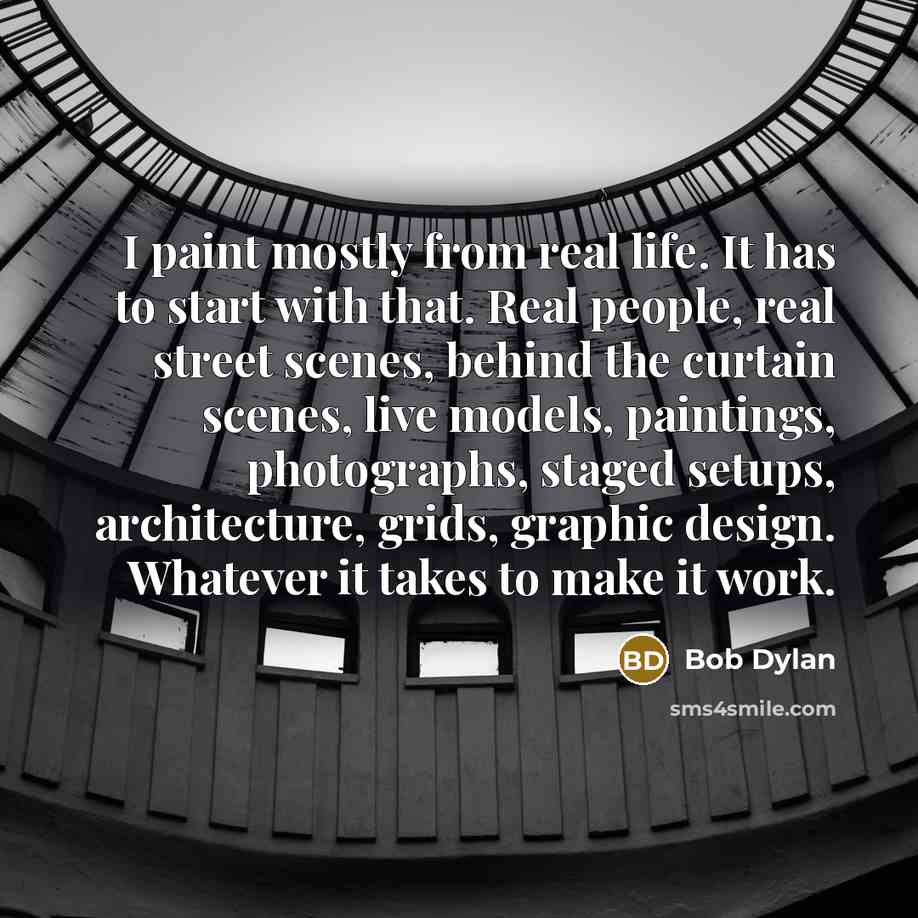 “I paint mostly from real life. It has to start with that. Real people, real street scenes, behind the curtain scenes, live models, paintings, photographs, staged setups, architecture, grids, graphic design. Whatever it takes to make it work.” quote by Bob Dylan