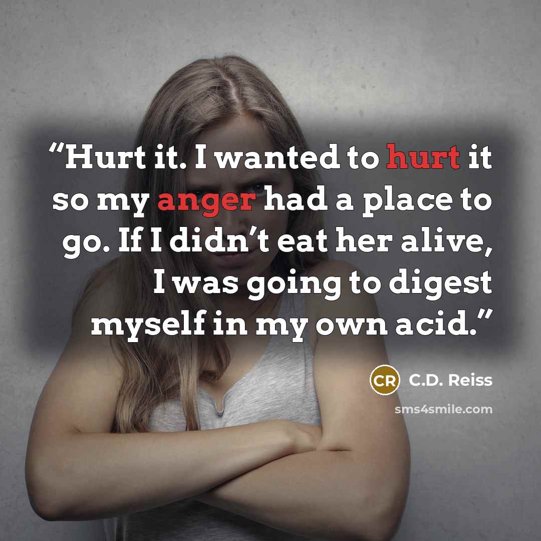 “Hurt it. I wanted to hurt it so my anger had a place to go. If I didn’t eat her alive, I was going to digest myself in my own acid.” quote by C.D. Reiss